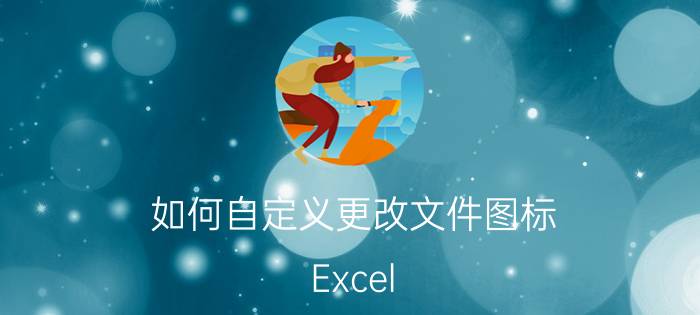 如何自定义更改文件图标 Excel excel文件图标变了，请问怎么改回来？